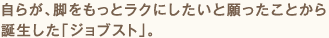 自らが、脚をもっとラクにしたいと願ったことから誕生したジョブスト